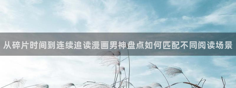 漫蛙漫画漫画在线阅读：从碎片时间到连续追读漫画男神盘点如何匹配不同阅读场景