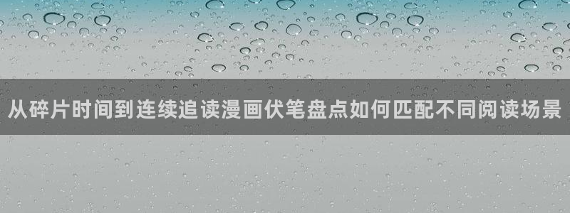 漫蛙漫画网页地址:从碎片时间到连续追读漫画伏笔盘点如何匹配不同阅读场景