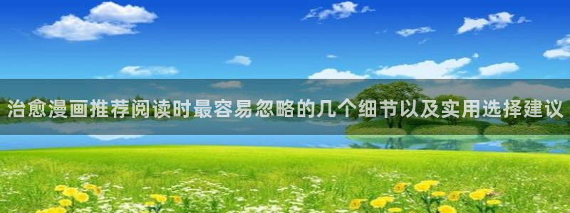 漫蛙漫画搞笑漫画:治愈漫画推荐阅读时最容易忽略的几个细节以及实用选择建议