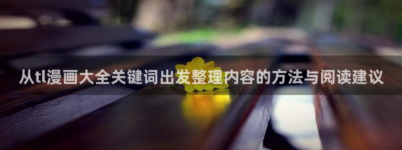 漫蛙漫画作品大全：从tl漫画大全关键词出发整理内容的方法与阅读建议