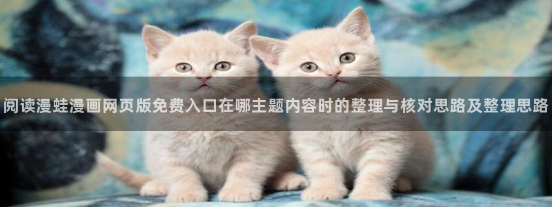 漫蛙漫画人气漫画:阅读漫蛙漫画网页版免费入口在哪主题内容时的整理与核对思路及整理思路